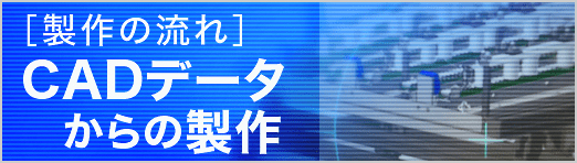 [製作の流れ] CADデータからの製作